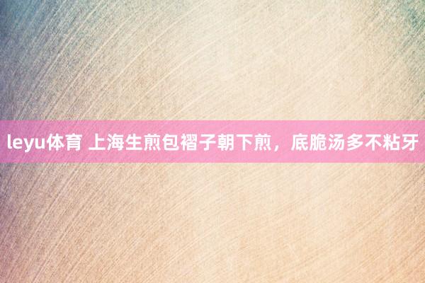leyu体育 上海生煎包褶子朝下煎，底脆汤多不粘牙