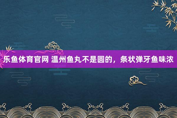 乐鱼体育官网 温州鱼丸不是圆的，条状弹牙鱼味浓
