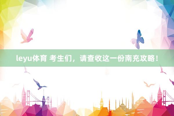 leyu体育 考生们，请查收这一份南充攻略！