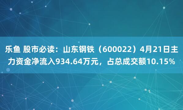 乐鱼 股市必读：山东钢铁（600022）4月21日主力资金净流入934.64万元，占总成交额10.15%