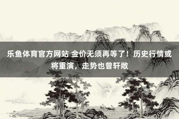 乐鱼体育官方网站 金价无须再等了！历史行情或将重演，走势也曾轩敞