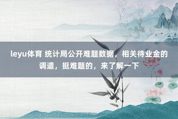 leyu体育 统计局公开难题数据，相关待业金的调遣，挺难题的，来了解一下