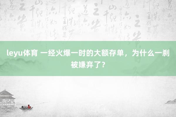 leyu体育 一经火爆一时的大额存单，为什么一刹被嫌弃了？