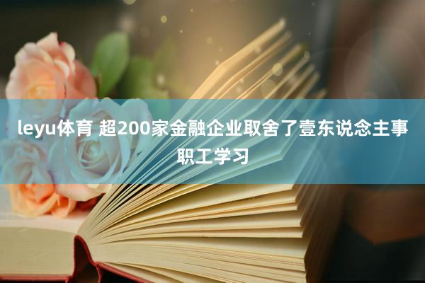 leyu体育 超200家金融企业取舍了壹东说念主事职工学习