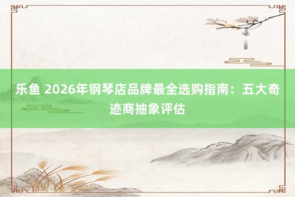 乐鱼 2026年钢琴店品牌最全选购指南：五大奇迹商抽象评估