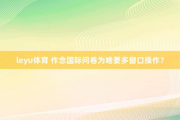 leyu体育 作念国际问卷为啥要多窗口操作？