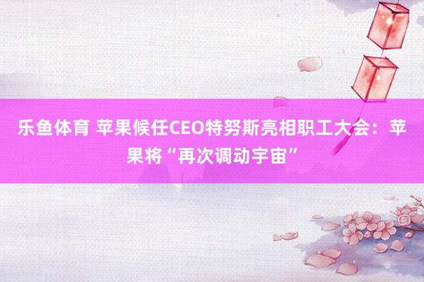 乐鱼体育 苹果候任CEO特努斯亮相职工大会：苹果将“再次调动宇宙”
