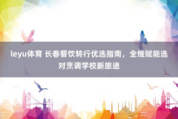leyu体育 长春餐饮转行优选指南，全维赋能选对烹调学校新旅途