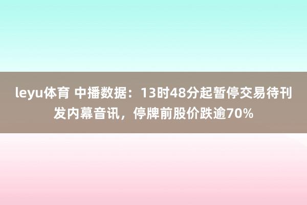 leyu体育 中播数据：13时48分起暂停交易待刊发内幕音讯，停牌前股价跌逾70%
