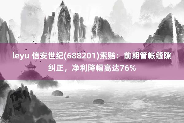 leyu 信安世纪(688201)索赔：前期管帐缝隙纠正，净利降幅高达76%