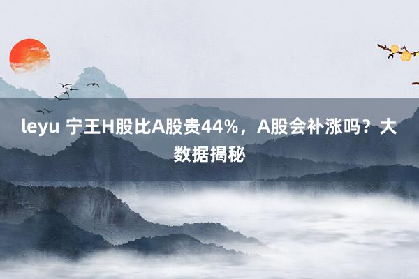 leyu 宁王H股比A股贵44%，A股会补涨吗？大数据揭秘