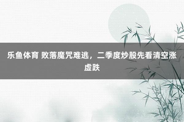 乐鱼体育 败落魔咒难逃，二季度炒股先看清空涨虚跌