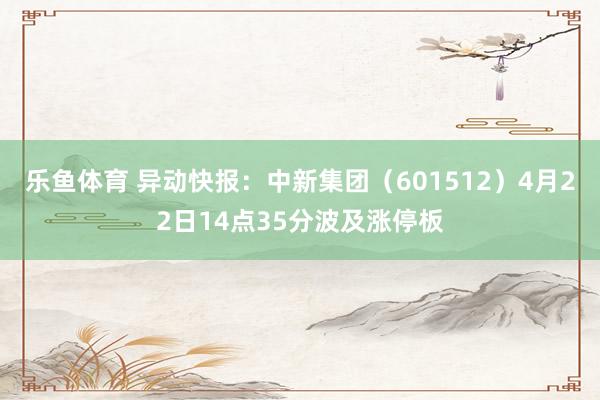 乐鱼体育 异动快报：中新集团（601512）4月22日14点35分波及涨停板