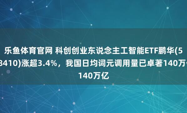 乐鱼体育官网 科创创业东说念主工智能ETF鹏华(588410)涨超3.4%，我国日均词元调用量已卓著140万亿