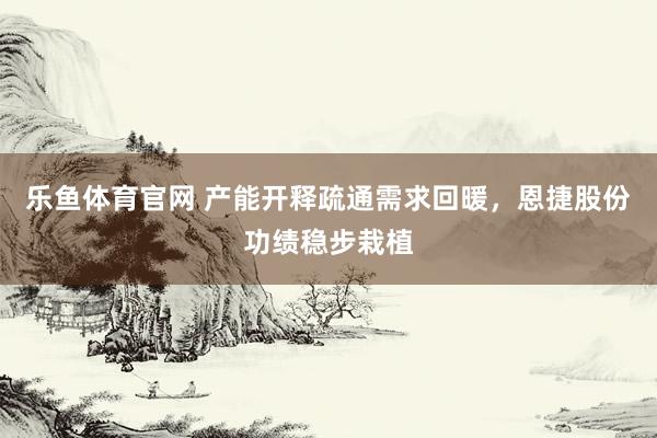 乐鱼体育官网 产能开释疏通需求回暖，恩捷股份功绩稳步栽植