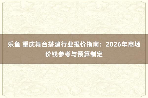 乐鱼 重庆舞台搭建行业报价指南：2026年商场价钱参考与预算制定