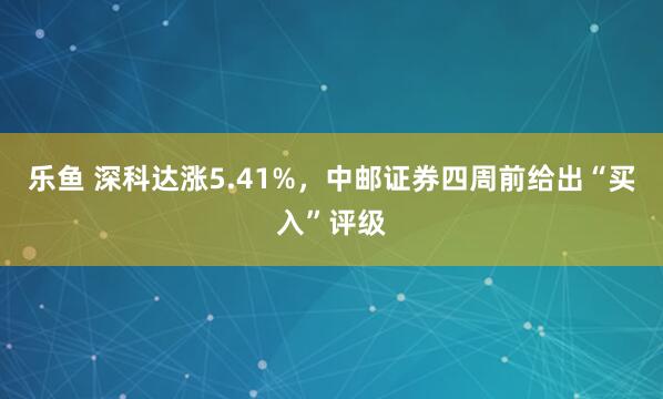 乐鱼 深科达涨5.41%，中邮证券四周前给出“买入”评级