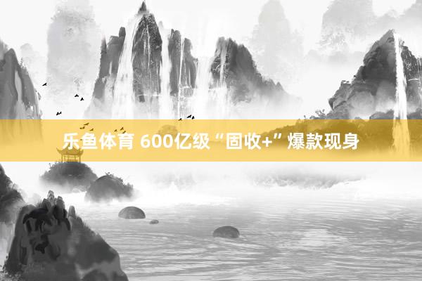 乐鱼体育 600亿级“固收+”爆款现身