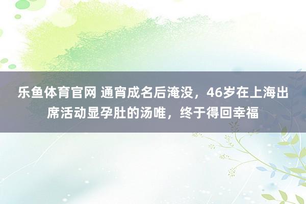 乐鱼体育官网 通宵成名后淹没，46岁在上海出席活动显孕肚的汤唯，终于得回幸福