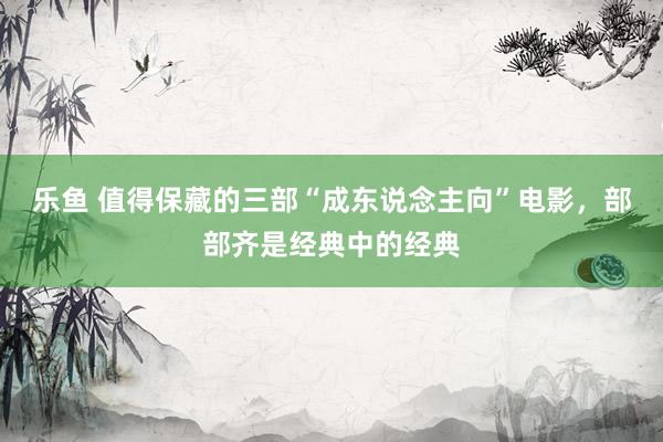 乐鱼 值得保藏的三部“成东说念主向”电影，部部齐是经典中的经典