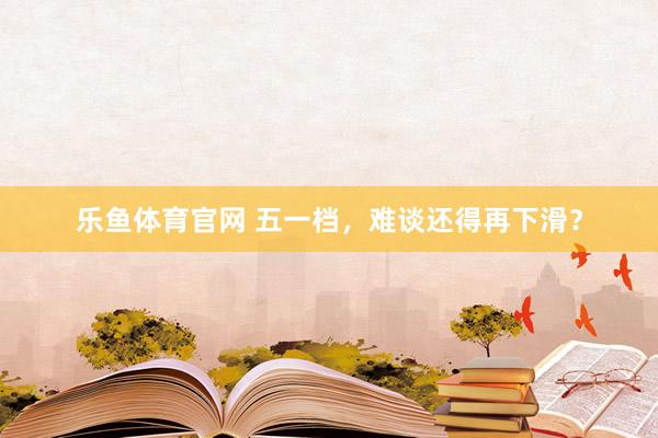 乐鱼体育官网 五一档，难谈还得再下滑？