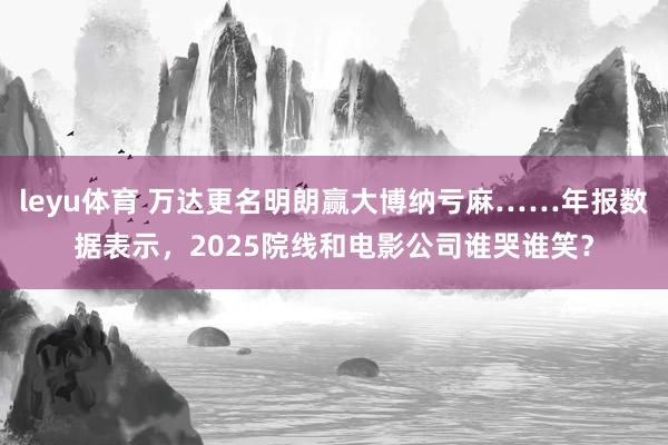 leyu体育 万达更名明朗赢大博纳亏麻……年报数据表示，2025院线和电影公司谁哭谁笑？