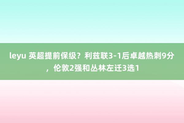 leyu 英超提前保级？利兹联3-1后卓越热刺9分，伦敦2强和丛林左迁3选1