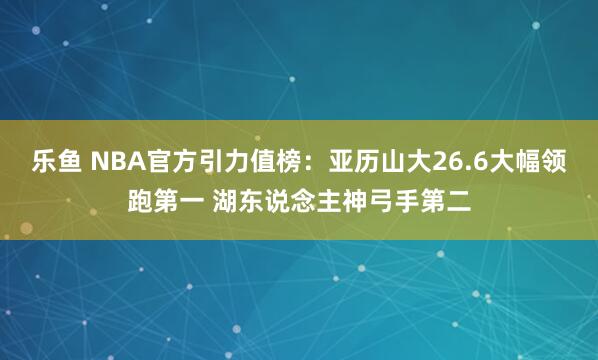 乐鱼 NBA官方引力值榜：亚历山大26.6大幅领跑第一 湖东说念主神弓手第二
