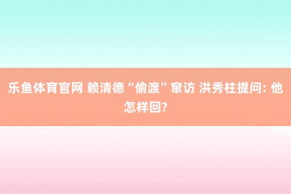 乐鱼体育官网 赖清德“偷渡”窜访 洪秀柱提问: 他怎样回?