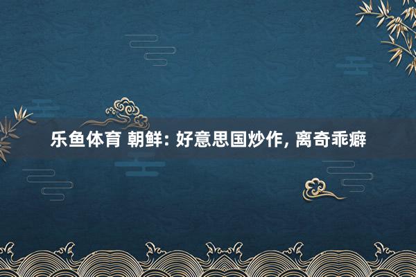 乐鱼体育 朝鲜: 好意思国炒作， 离奇乖癖