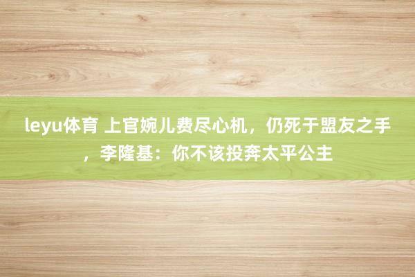 leyu体育 上官婉儿费尽心机，仍死于盟友之手，李隆基：你不该投奔太平公主