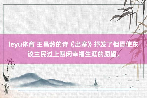 leyu体育 王昌龄的诗《出塞》抒发了但愿使东谈主民过上赋闲幸福生涯的愿望。