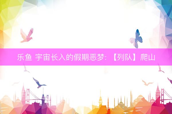 乐鱼 宇宙长入的假期恶梦: 【列队】爬山