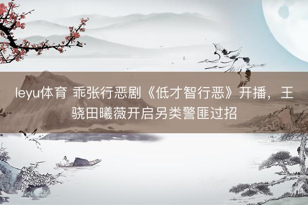 leyu体育 乖张行恶剧《低才智行恶》开播，王骁田曦薇开启另类警匪过招