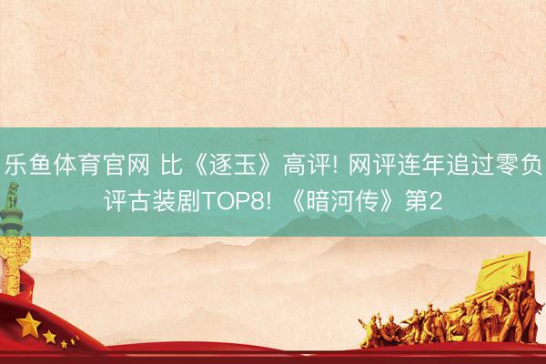 乐鱼体育官网 比《逐玉》高评! 网评连年追过零负评古装剧TOP8! 《暗河传》第2
