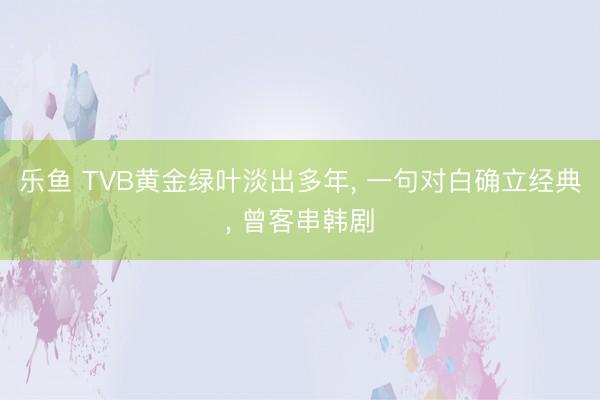 乐鱼 TVB黄金绿叶淡出多年， 一句对白确立经典， 曾客串韩剧