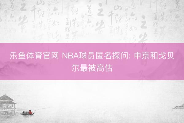 乐鱼体育官网 NBA球员匿名探问: 申京和戈贝尔最被高估