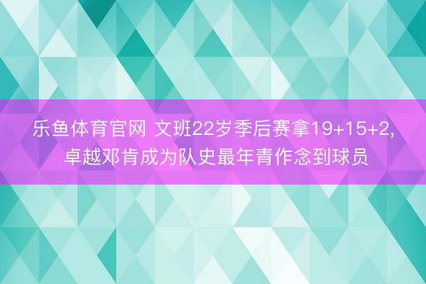 乐鱼体育官网 文班22岁季后赛拿19+15+2， 卓越邓肯成为队史最年青作念到球员