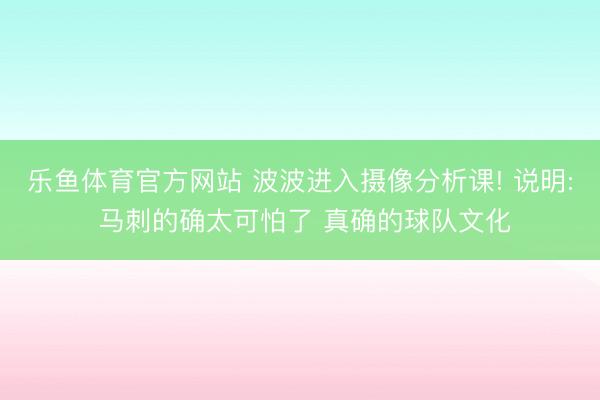 乐鱼体育官方网站 波波进入摄像分析课! 说明: 马刺的确太可怕了 真确的球队文化