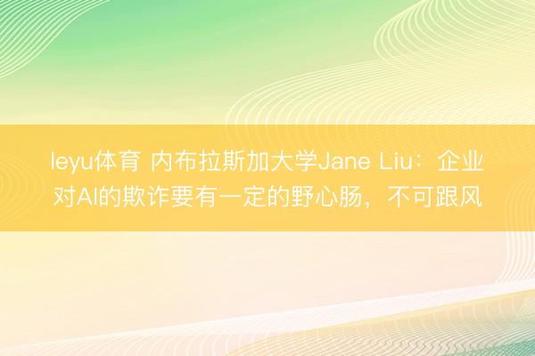 leyu体育 内布拉斯加大学Jane Liu：企业对AI的欺诈要有一定的野心肠，不可跟风