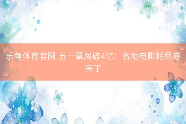 乐鱼体育官网 五一票房破4亿！各地电影耗尽券来了