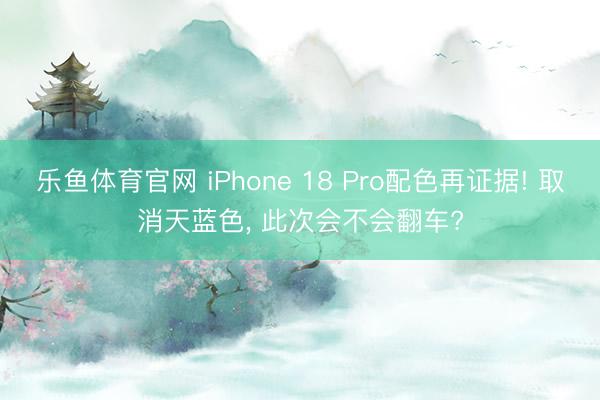 乐鱼体育官网 iPhone 18 Pro配色再证据! 取消天蓝色, 此次会不会翻车?