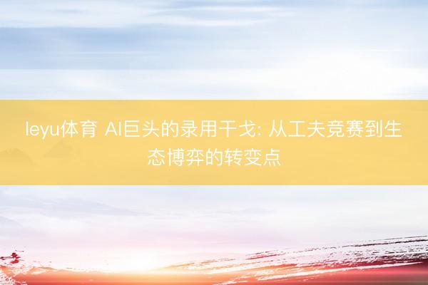 leyu体育 AI巨头的录用干戈: 从工夫竞赛到生态博弈的转变点