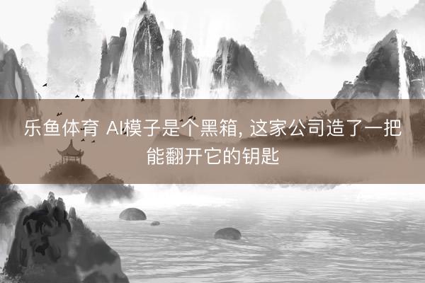 乐鱼体育 AI模子是个黑箱， 这家公司造了一把能翻开它的钥匙