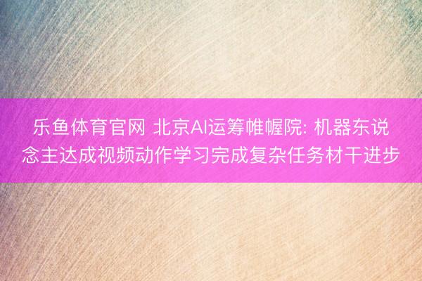 乐鱼体育官网 北京AI运筹帷幄院: 机器东说念主达成视频动作学习完成复杂任务材干进步