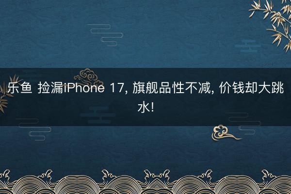 乐鱼 捡漏iPhone 17, 旗舰品性不减, 价钱却大跳水!